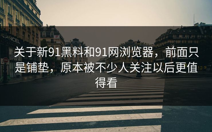 关于新91黑料和91网浏览器，前面只是铺垫，原本被不少人关注以后更值得看