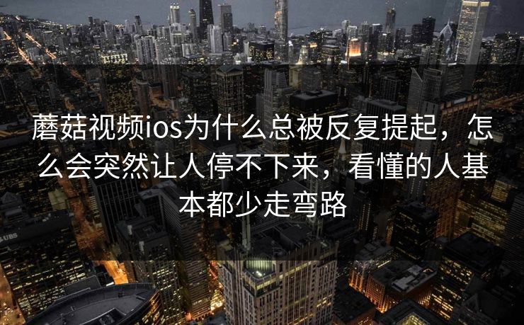 蘑菇视频ios为什么总被反复提起，怎么会突然让人停不下来，看懂的人基本都少走弯路