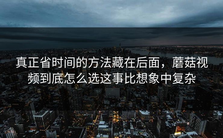 真正省时间的方法藏在后面，蘑菇视频到底怎么选这事比想象中复杂