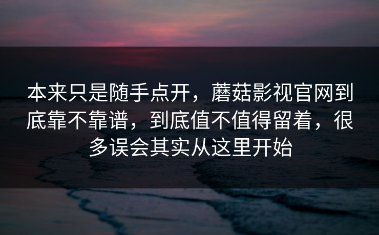 本来只是随手点开，蘑菇影视官网到底靠不靠谱，到底值不值得留着，很多误会其实从这里开始