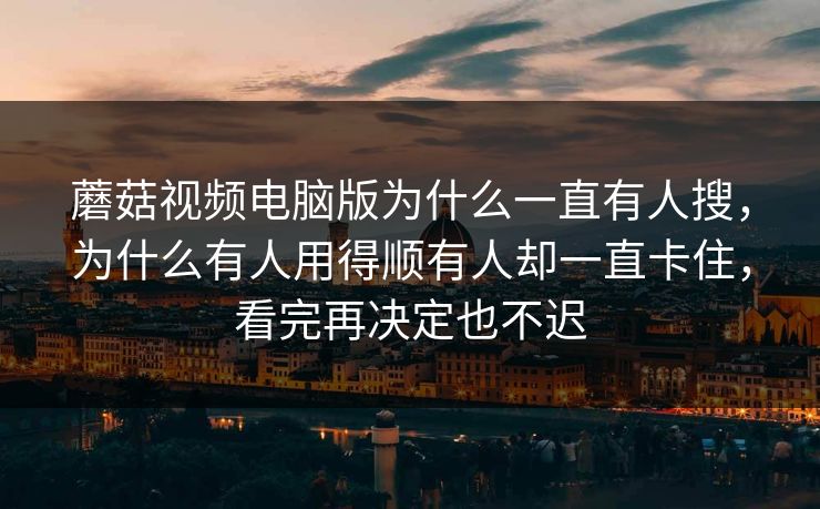 蘑菇视频电脑版为什么一直有人搜，为什么有人用得顺有人却一直卡住，看完再决定也不迟