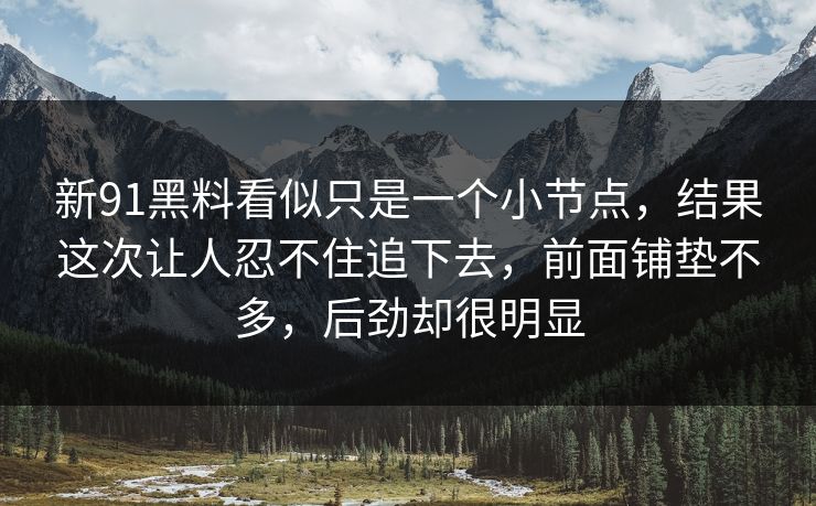 新91黑料看似只是一个小节点，结果这次让人忍不住追下去，前面铺垫不多，后劲却很明显