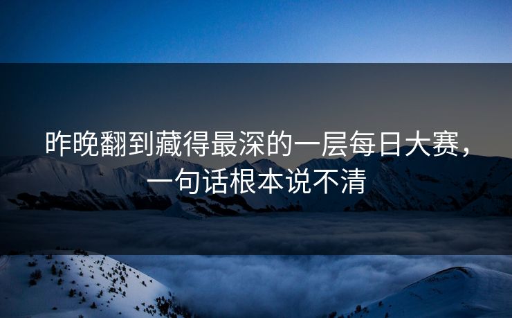 昨晚翻到藏得最深的一层每日大赛，一句话根本说不清