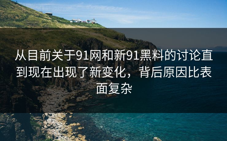 从目前关于91网和新91黑料的讨论直到现在出现了新变化，背后原因比表面复杂