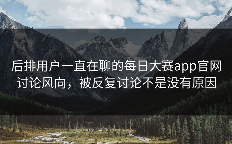后排用户一直在聊的每日大赛app官网讨论风向，被反复讨论不是没有原因