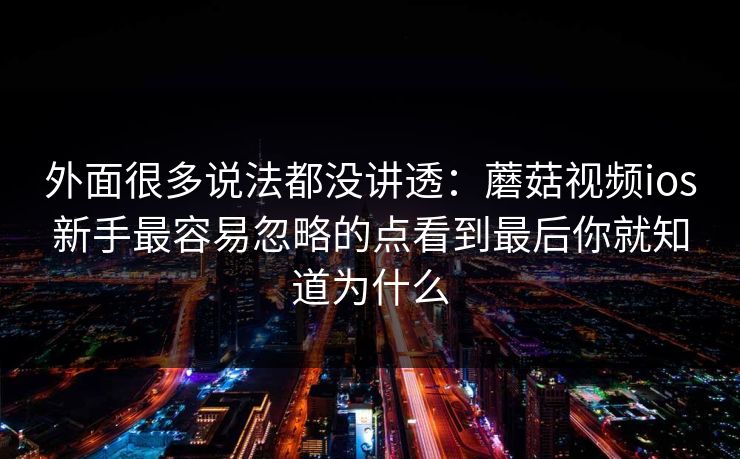 外面很多说法都没讲透：蘑菇视频ios新手最容易忽略的点看到最后你就知道为什么