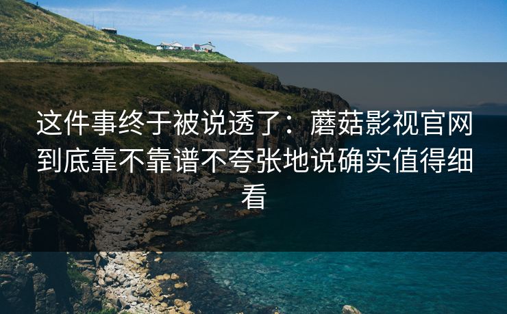 这件事终于被说透了：蘑菇影视官网到底靠不靠谱不夸张地说确实值得细看