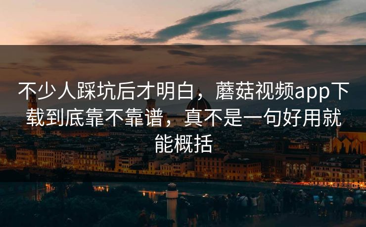 不少人踩坑后才明白，蘑菇视频app下载到底靠不靠谱，真不是一句好用就能概括
