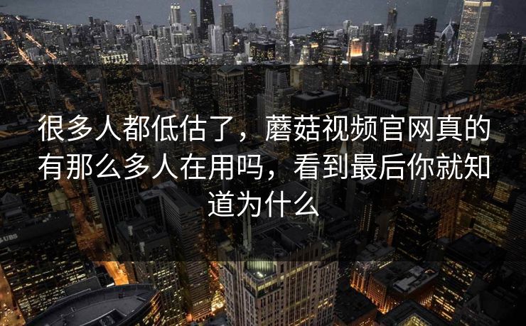 很多人都低估了，蘑菇视频官网真的有那么多人在用吗，看到最后你就知道为什么