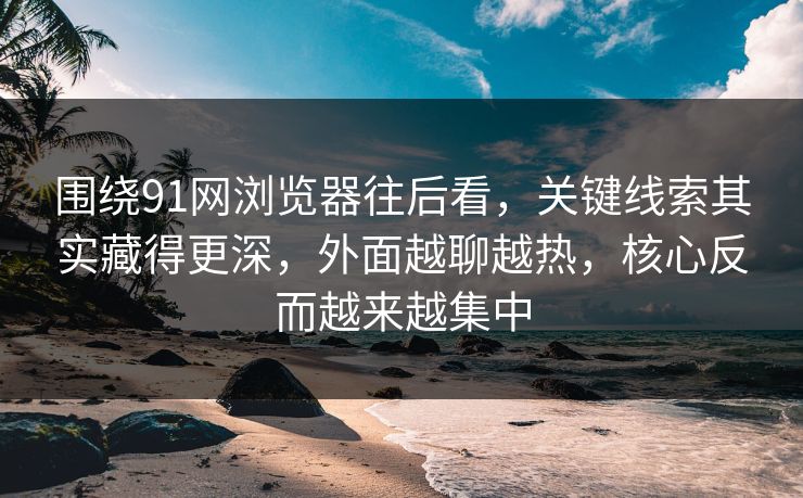 围绕91网浏览器往后看，关键线索其实藏得更深，外面越聊越热，核心反而越来越集中