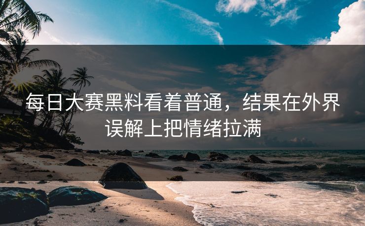 每日大赛黑料看着普通，结果在外界误解上把情绪拉满
